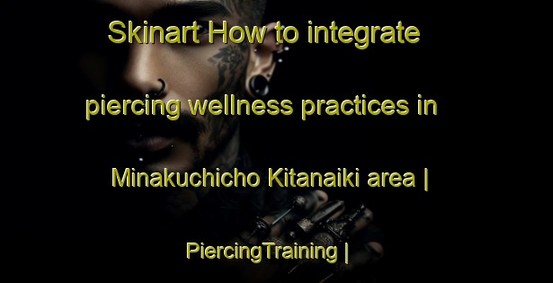 Skinart How to integrate piercing wellness practices in Minakuchicho Kitanaiki area | PiercingTraining | PiercingClasses | SkinartTraining-Japan